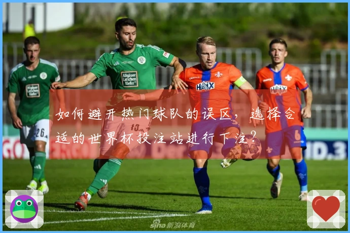 如何避开热门球队的误区，选择合适的世界杯投注站进行下注？