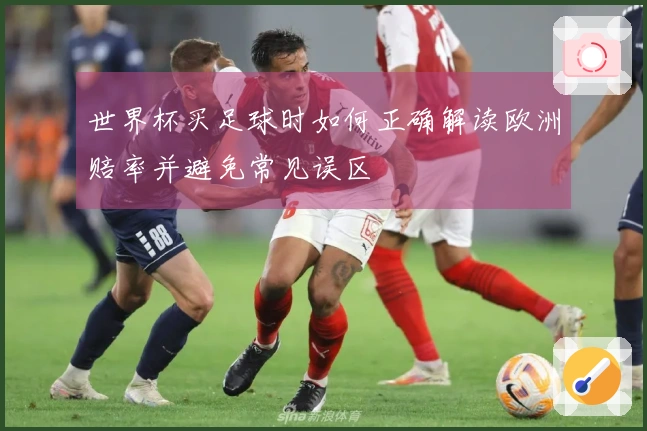 世界杯买足球时如何正确解读欧洲赔率并避免常见误区