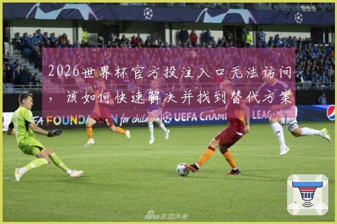 2026世界杯官方投注入口无法访问，该如何快速解决并找到替代方案？