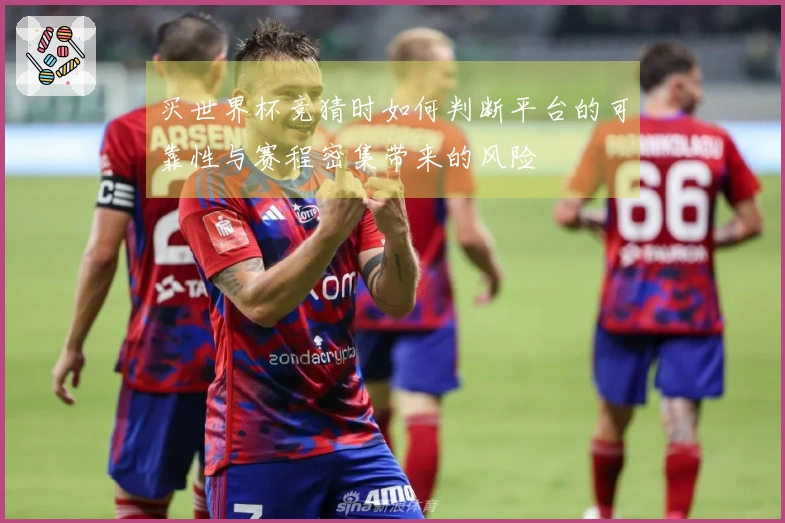 买世界杯竞猜时如何判断平台的可靠性与赛程密集带来的风险