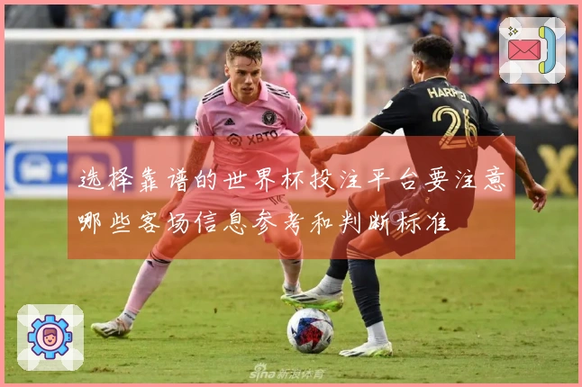 选择靠谱的世界杯投注平台要注意哪些客场信息参考和判断标准