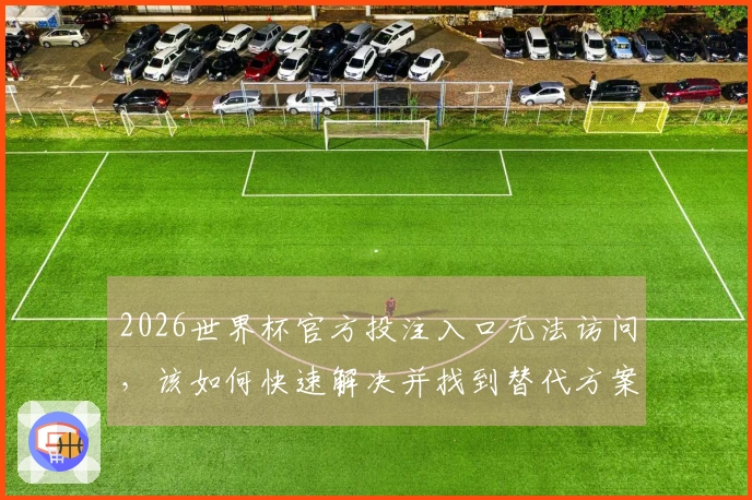 2026世界杯官方投注入口无法访问，该如何快速解决并找到替代方案？