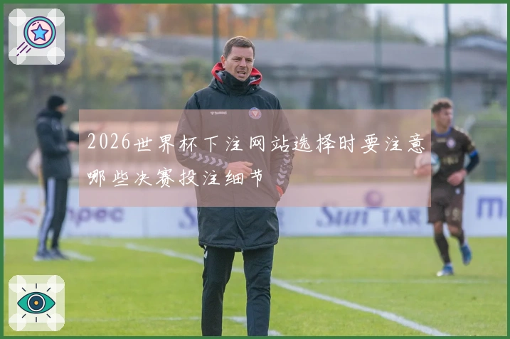 2026世界杯下注网站选择时要注意哪些决赛投注细节