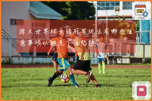 烽火世界杯竞猜冠军玩法有哪些注意事项以避免下注陷阱？