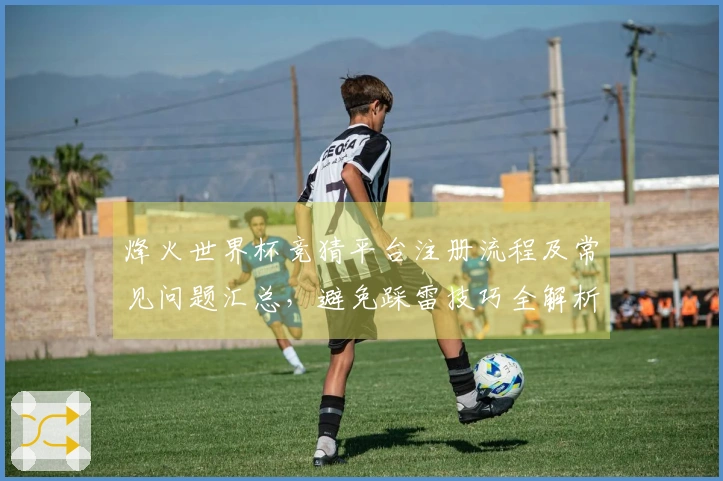 烽火世界杯竞猜平台注册流程及常见问题汇总，避免踩雷技巧全解析
