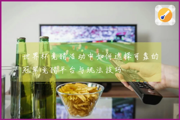 世界杯竞猜活动中如何选择可靠的冠军竞猜平台与玩法技巧