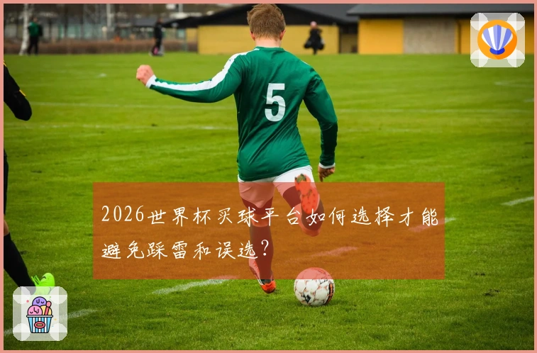 2026世界杯买球平台如何选择才能避免踩雷和误选？