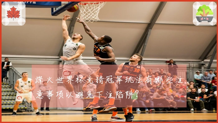 烽火世界杯竞猜冠军玩法有哪些注意事项以避免下注陷阱？