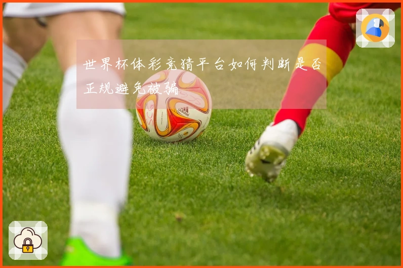 世界杯体彩竞猜平台如何判断是否正规避免被骗