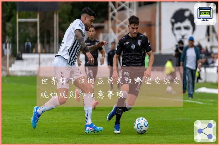 世界杯下注时应该关注哪些合法合规的规则和注意事项